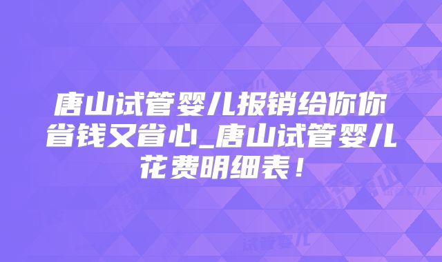 唐山试管婴儿报销给你你省钱又省心_唐山试管婴儿花费明细表！