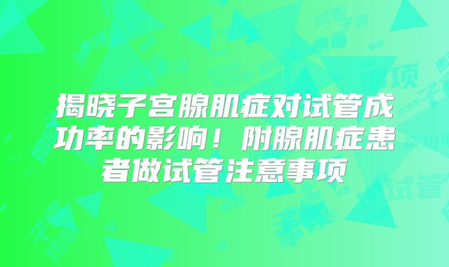 揭晓子宫腺肌症对试管成功率的影响！附腺肌症患者做试管注意事项