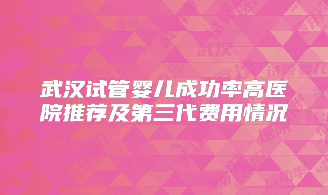 武汉试管婴儿成功率高医院推荐及第三代费用情况
