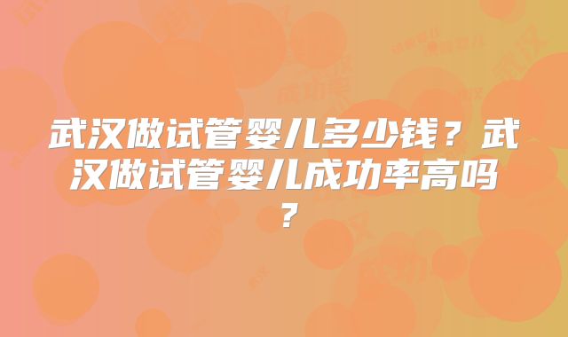 武汉做试管婴儿多少钱？武汉做试管婴儿成功率高吗？