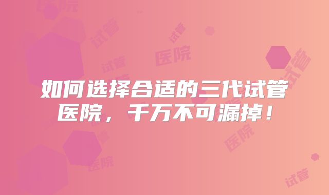 如何选择合适的三代试管医院，千万不可漏掉！