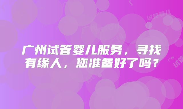 广州试管婴儿服务，寻找有缘人，您准备好了吗？
