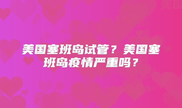 美国塞班岛试管？美国塞班岛疫情严重吗？