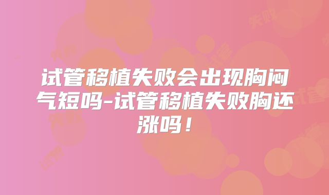 试管移植失败会出现胸闷气短吗-试管移植失败胸还涨吗！