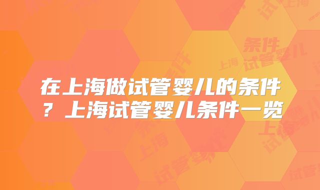 在上海做试管婴儿的条件？上海试管婴儿条件一览