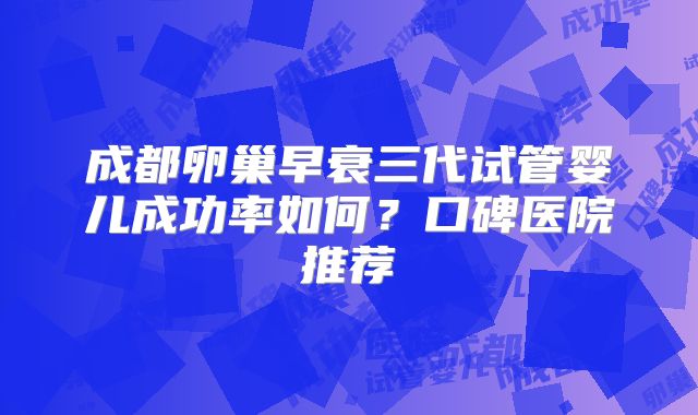 成都卵巢早衰三代试管婴儿成功率如何？口碑医院推荐