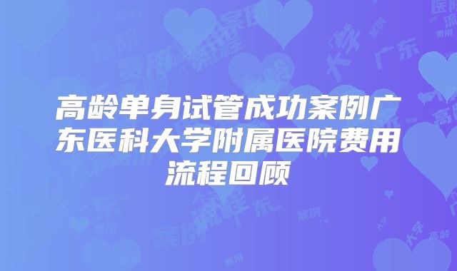 高龄单身试管成功案例广东医科大学附属医院费用流程回顾
