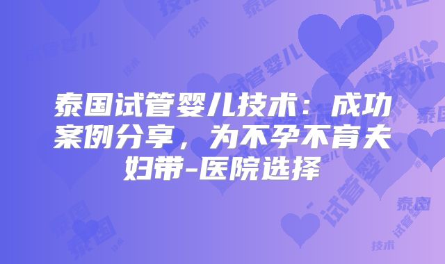 泰国试管婴儿技术:成功案例分享,为不孕不育夫妇带-医院选择