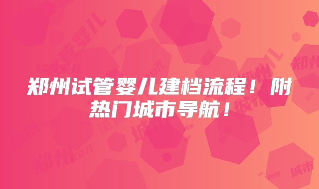 郑州试管婴儿建档流程！附热门城市导航！
