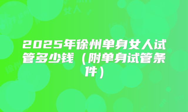 2025年徐州单身女人试管多少钱（附单身试管条件）