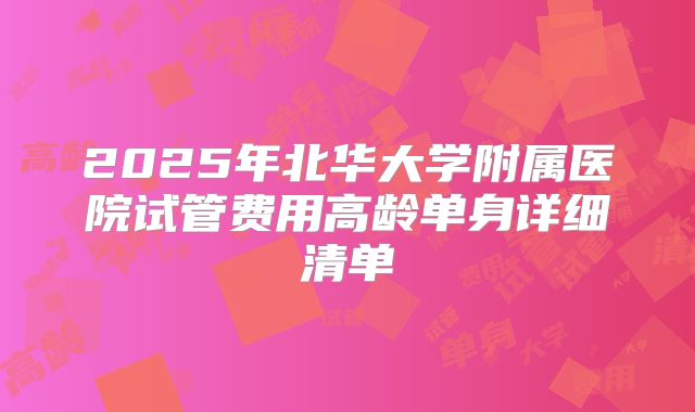 2025年北华大学附属医院试管费用高龄单身详细清单