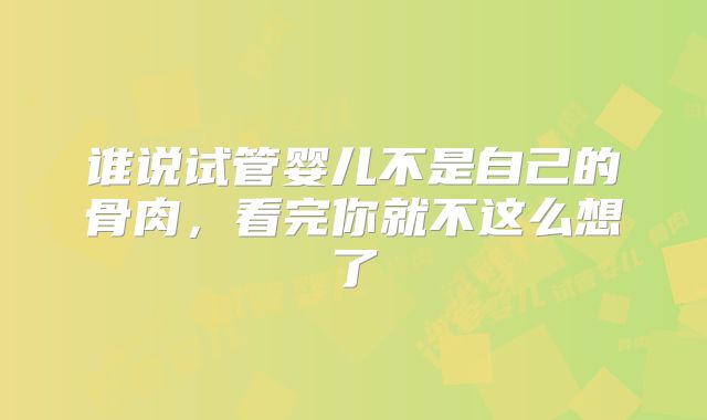 谁说试管婴儿不是自己的骨肉，看完你就不这么想了