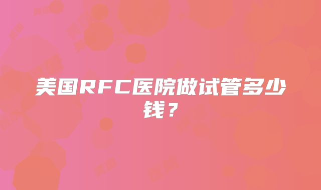 美国RFC医院做试管多少钱?