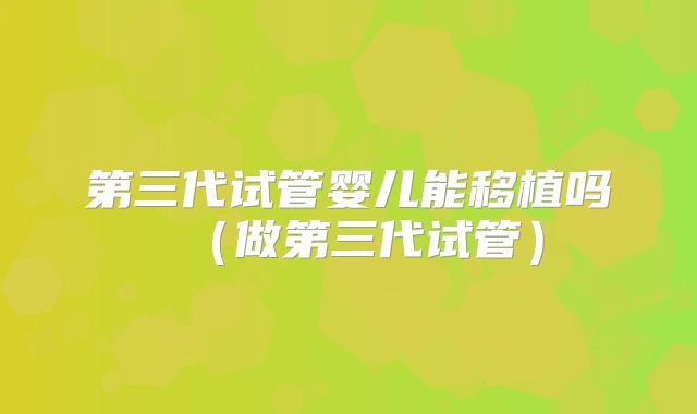 第三代试管婴儿能移植吗（做第三代试管）
