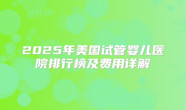 2025年美国试管婴儿医院排行榜及费用详解