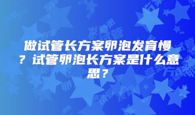 做试管长方案卵泡发育慢？试管卵泡长方案是什么意思？