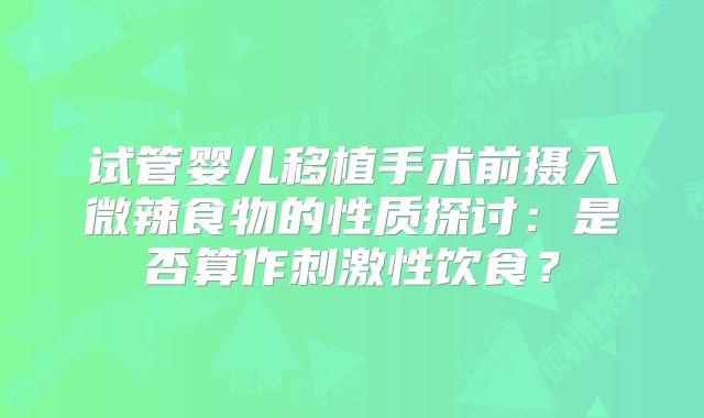 试管婴儿移植手术前摄入微辣食物的性质探讨：是否算作刺激性饮食？