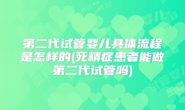 第二代试管婴儿具体流程是怎样的(死精症患者能做第二代试管吗)
