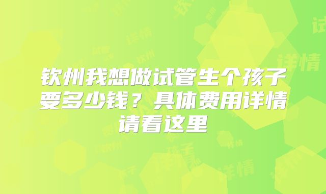 钦州我想做试管生个孩子要多少钱？具体费用详情请看这里
