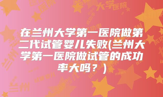在兰州大学第一医院做第二代试管婴儿失败(兰州大学第一医院做试管的成功率大吗?)