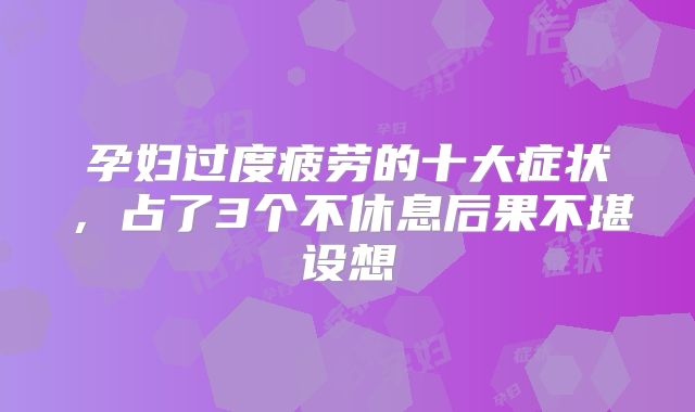 孕妇过度疲劳的十大症状，占了3个不休息后果不堪设想