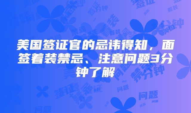 美国签证官的忌讳得知,面签着装禁忌、注意问题3分钟了解