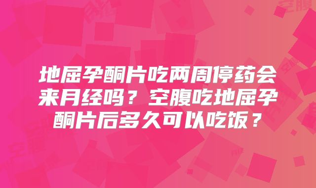 地屈孕酮片吃两周停药会来月经吗？空腹吃地屈孕酮片后多久可以吃饭？