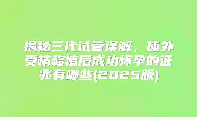 揭秘三代试管误解，体外受精移植后成功怀孕的征兆有哪些(2025版)