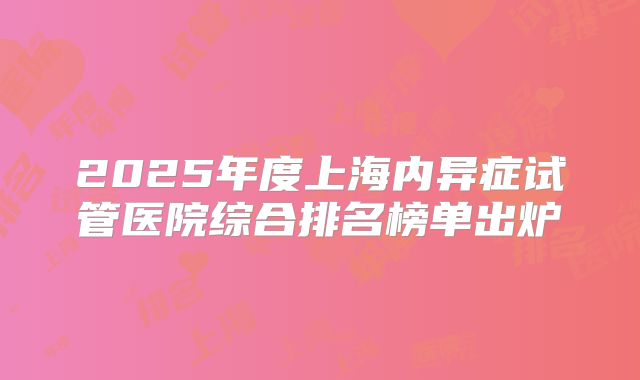 2025年度上海内异症试管医院综合排名榜单出炉