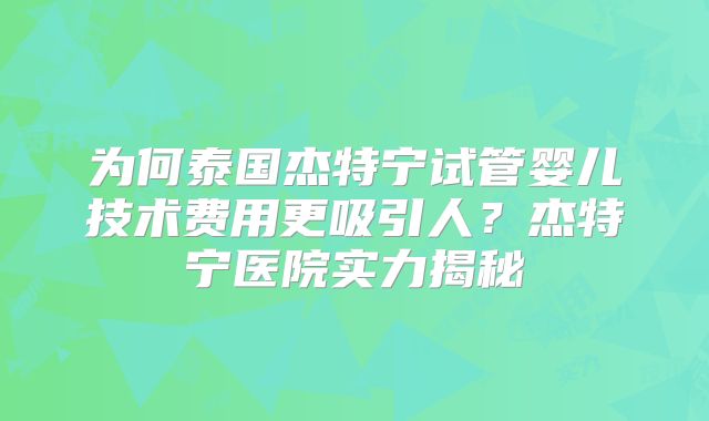 为何泰国杰特宁试管婴儿技术费用更吸引人？杰特宁医院实力揭秘