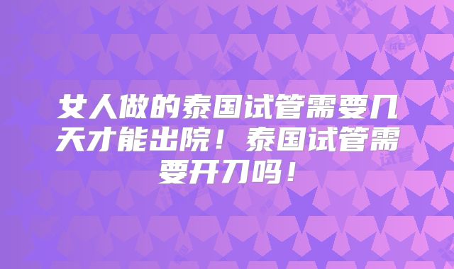 女人做的泰国试管需要几天才能出院！泰国试管需要开刀吗！