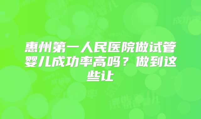 惠州第一人民医院做试管婴儿成功率高吗?做到这些让
