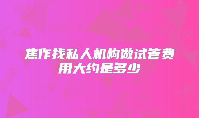 焦作找私人机构做试管费用大约是多少
