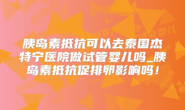 胰岛素抵抗可以去泰国杰特宁医院做试管婴儿吗_胰岛素抵抗促排卵影响吗！