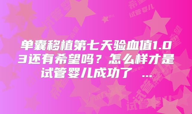 单囊移植第七天验血值1.03还有希望吗?怎么样才是试管婴儿成功了 ...