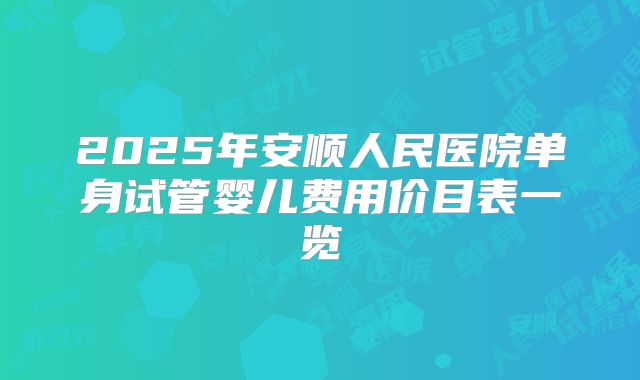 2025年安顺人民医院单身试管婴儿费用价目表一览