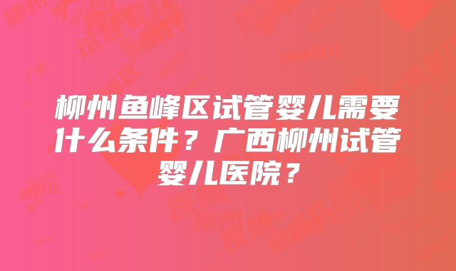 柳州鱼峰区试管婴儿需要什么条件？广西柳州试管婴儿医院？