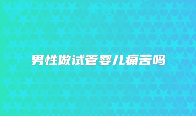 男性做试管婴儿痛苦吗