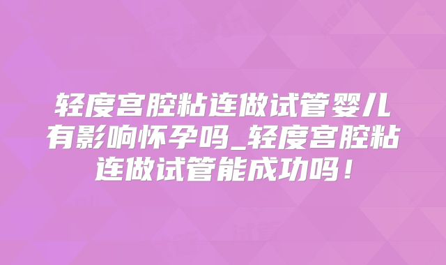 轻度宫腔粘连做试管婴儿有影响怀孕吗_轻度宫腔粘连做试管能成功吗！
