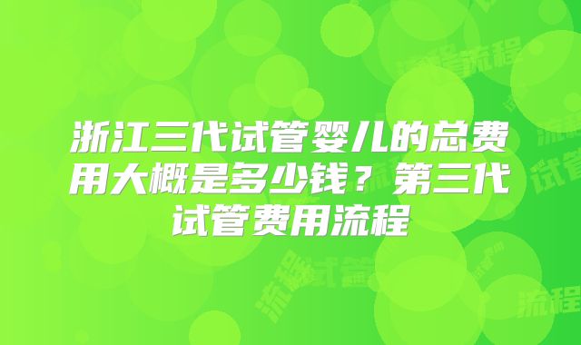 浙江三代试管婴儿的总费用大概是多少钱？第三代试管费用流程