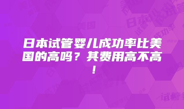 日本试管婴儿成功率比美国的高吗?其费用高不高!