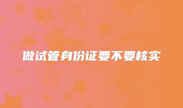 做试管身份证要不要核实