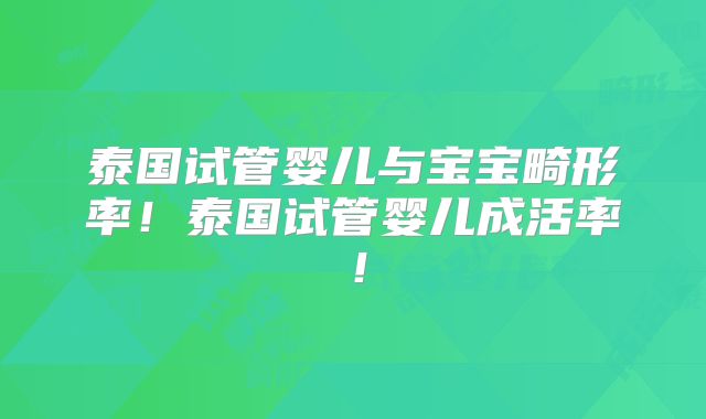 泰国试管婴儿与宝宝畸形率！泰国试管婴儿成活率！
