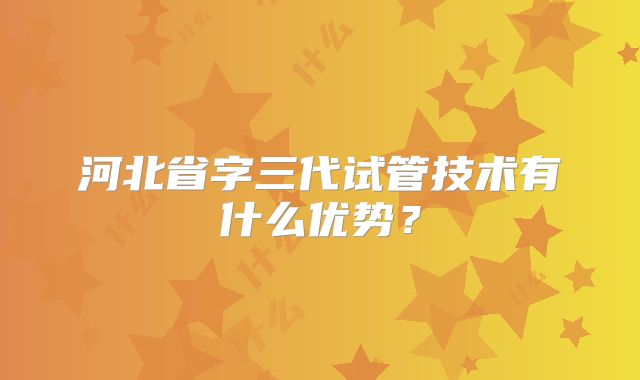 河北省字三代试管技术有什么优势？