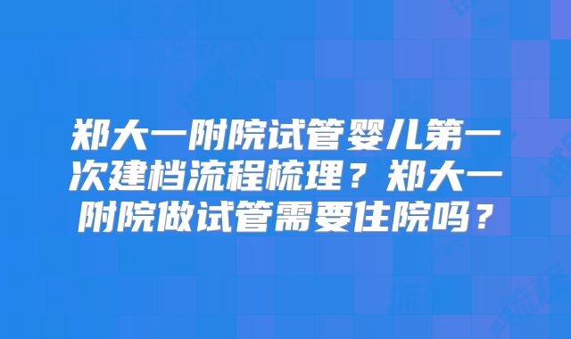郑大一附院试管婴儿第一次建档流程梳理？郑大一附院做试管需要住院吗？