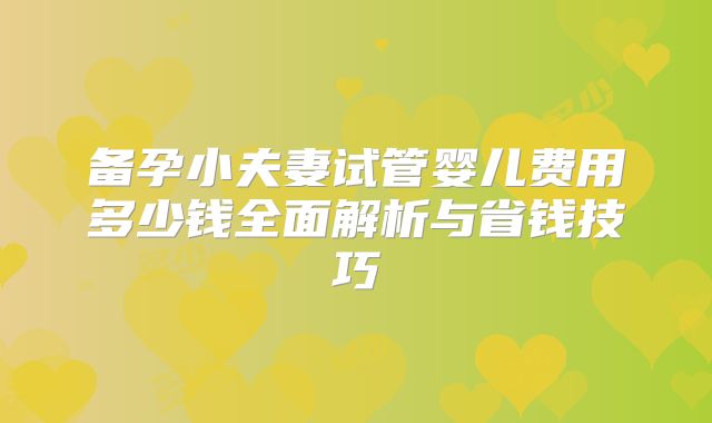 备孕小夫妻试管婴儿费用多少钱全面解析与省钱技巧