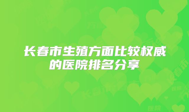长春市生殖方面比较权威的医院排名分享