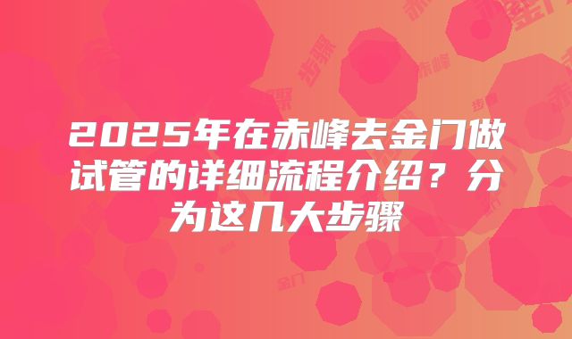 2025年在赤峰去金门做试管的详细流程介绍？分为这几大步骤