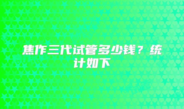 焦作三代试管多少钱？统计如下