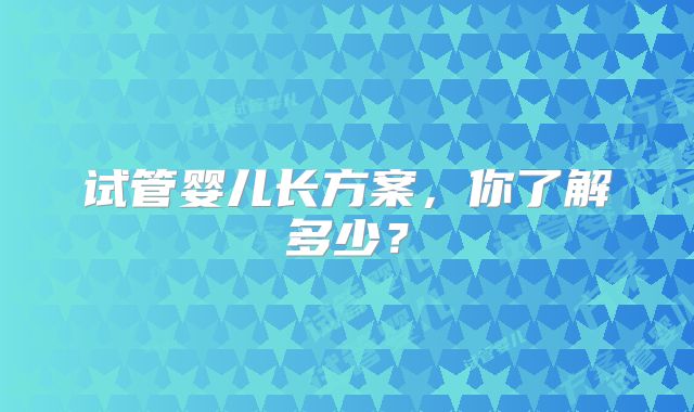 试管婴儿长方案，你了解多少？